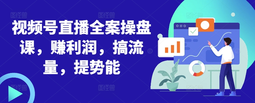 视频号直播全案操盘课，赚利润，搞流量，提势能_就是爱分享