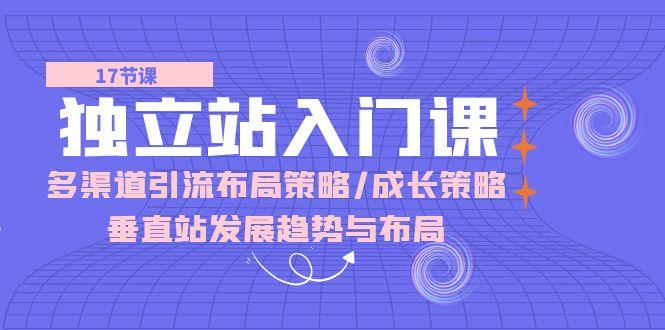 独立站 入门课：多渠道 引流布局策略/成长策略/垂直站发展趋势与布局_就是爱分享