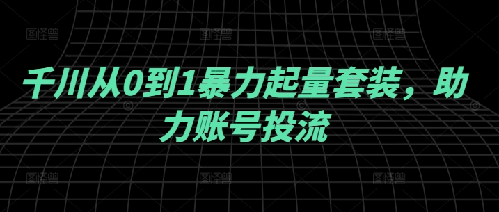 千川从0到1暴力起量套装，助力账号投流_就是爱分享
