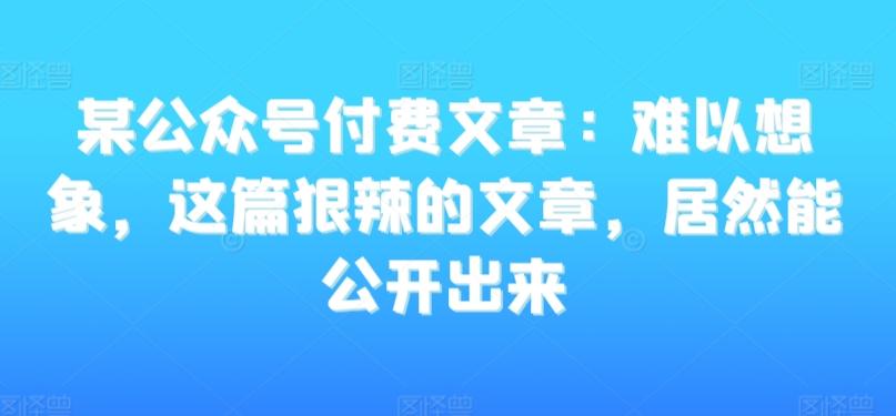某公众号付费文章：难以想象，这篇狠辣的文章，居然能公开出来_就是爱分享