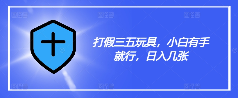 打假三五玩具，小白有手就行，日入几张【仅揭秘】_就是爱分享