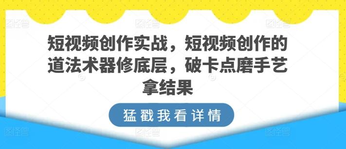 短视频创作实战，短视频创作的道法术器修底层，破卡点磨手艺拿结果_就是爱分享