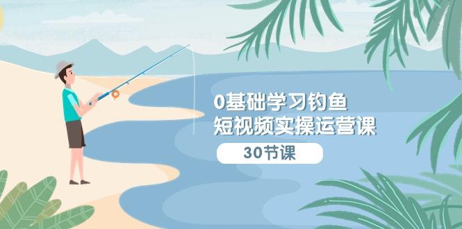 (9672期)0基础学习钓鱼短视频实操运营课：认知篇/定位篇/工具篇/内容篇/运营篇_就是爱分享