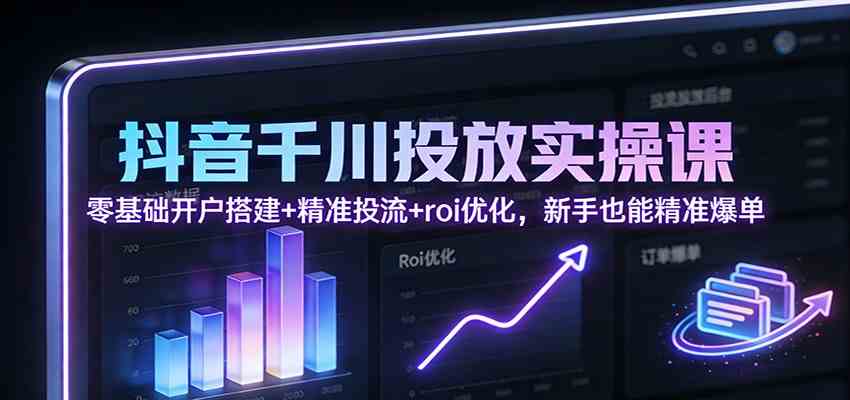 抖音千川投放实操课：零基础开户搭建+精准投流+roi优化，新手也能精准爆单_就是爱分享