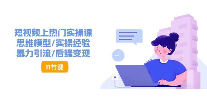 短视频上热门实操课，思维模型/实操经验/暴力引流/后端变现(11节)_就是爱分享