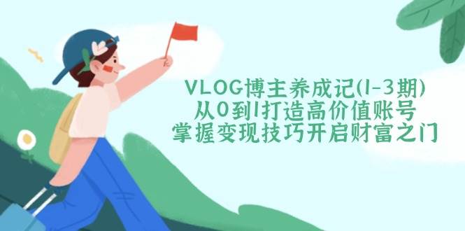 VLOG博主养成记(1-3期)从0到1打造高价值账号，掌握变现技巧开启财富之门_就是爱分享