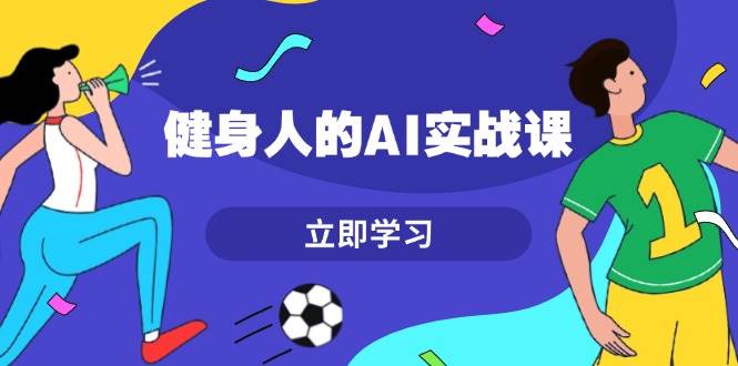 健身人的AI实战课，7天从0到1提升效率，快速入门AI，掌握爆款内容_就是爱分享