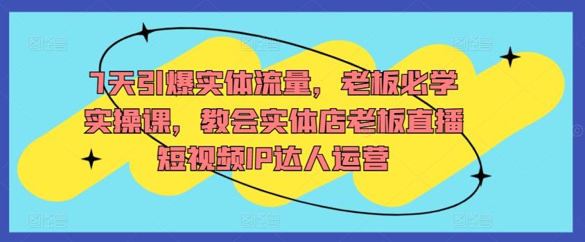 7天引爆实体流量，老板必学实操课，教会实体店老板直播短视频IP达人运营_就是爱分享