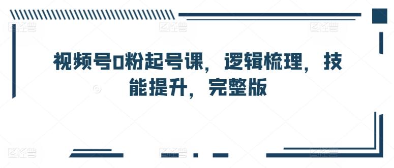 视频号0粉起号课，逻辑梳理，技能提升，完整版_就是爱分享