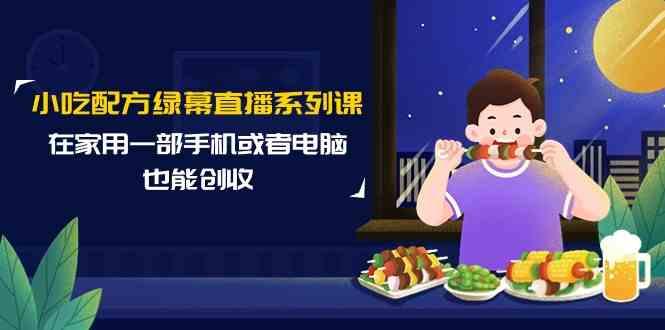 小吃配方绿幕直播系列课，在家用一部手机或者电脑也能创收(14节课)_就是爱分享