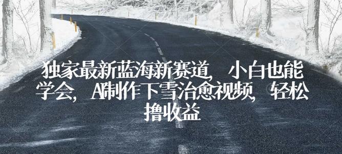 独家最新蓝海新赛道，小白也能学会，AI制作下雪治愈视频，轻松撸收益【揭秘】_就是爱分享