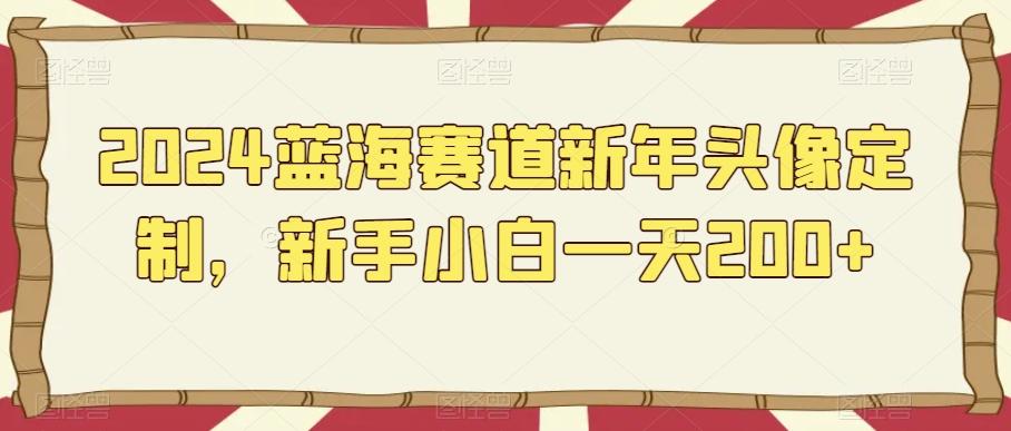 2024蓝海赛道新年头像定制，新手小白一天200+_就是爱分享