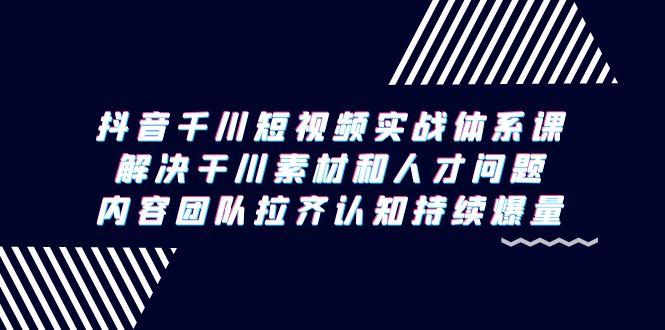 抖音千川短视频实战体系课，解决干川素材和人才问题，内容团队拉齐认知…_就是爱分享