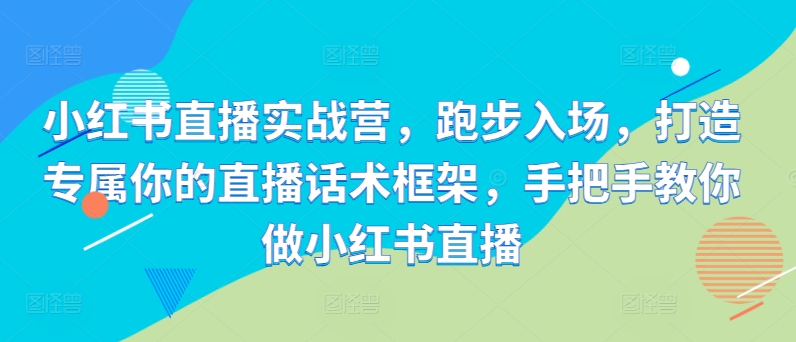 小红书直播实战营，跑步入场，打造专属你的直播话术框架，手把手教你做小红书直播_就是爱分享
