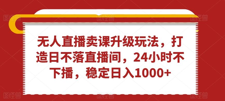 无人直播卖课升级玩法，打造日不落直播间，24小时不下播，稳定日入1000+【揭秘】_就是爱分享