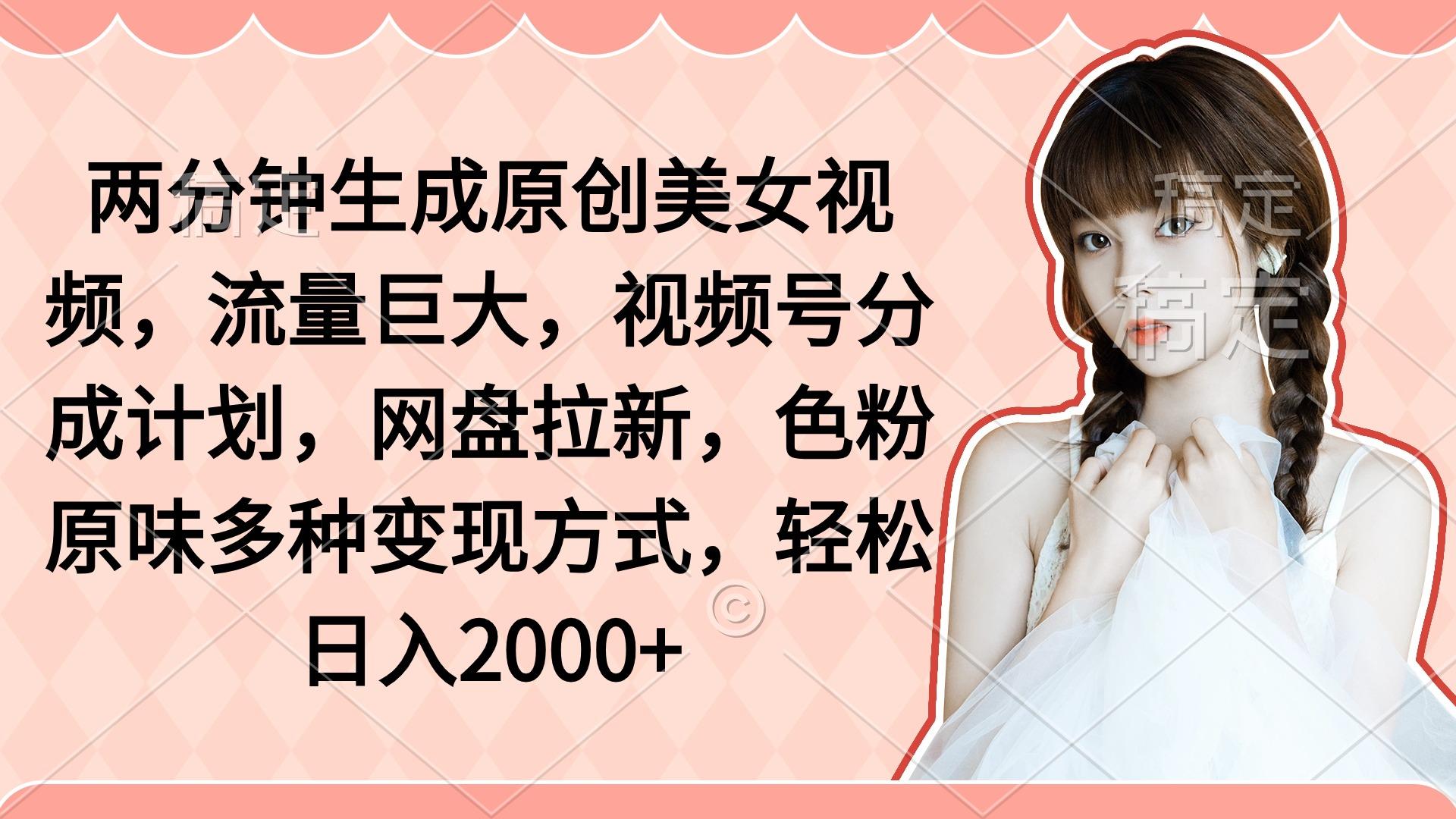 (9347期)两分钟生成原创美女视频，流量巨大，视频号分成计划，网盘拉新，色粉原…_就是爱分享