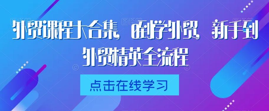 外贸课程大合集，0到1学外贸，新手到外贸精英全流程_就是爱分享