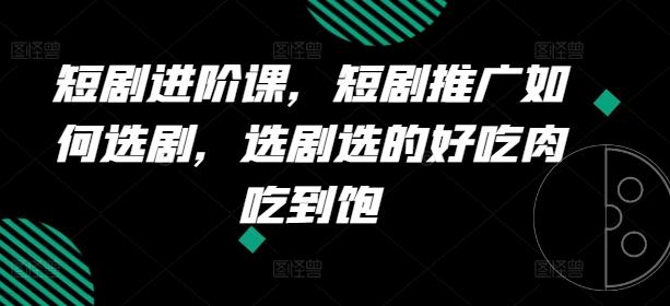 短剧进阶课，短剧推广如何选剧，选剧选的好吃肉吃到饱_就是爱分享