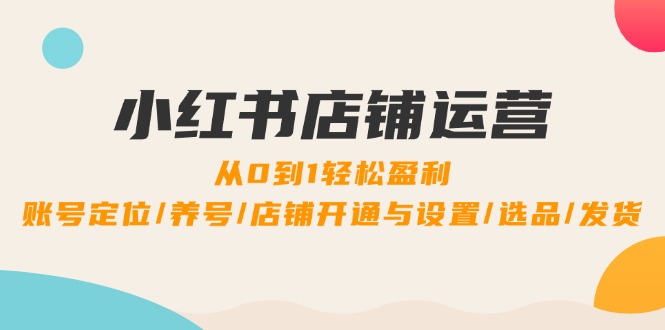 小红书店铺运营：0到1轻松盈利，账号定位/养号/店铺开通与设置/选品/发货_就是爱分享