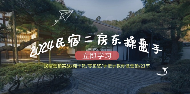2024民宿二房东操盘手 民宿营销实战/纯干货/零忽悠/手把手教你做营销/21节_就是爱分享