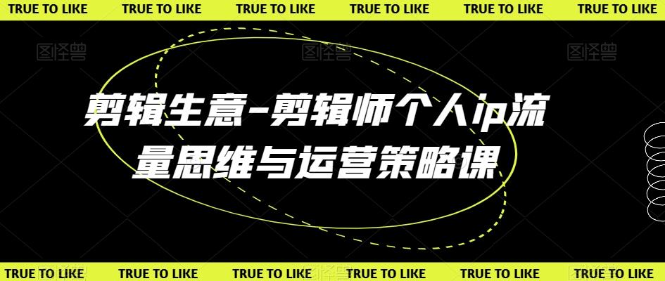 剪辑生意-剪辑师个人ip流量思维与运营策略课_就是爱分享