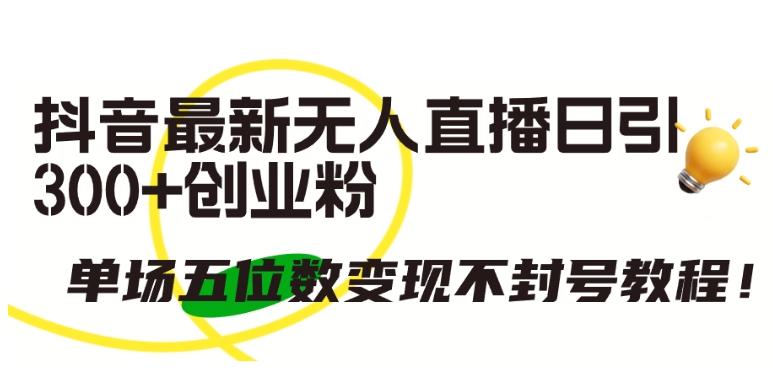 抖音最新无人直播日引300+创业粉，单场五位数变现不封号教程【揭秘】_就是爱分享