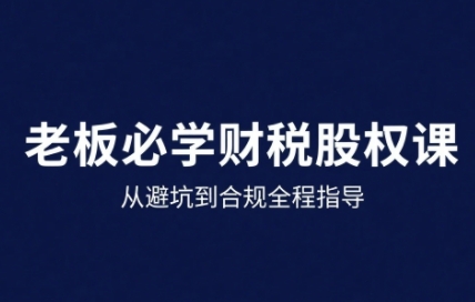 25年企业财税与股权实战课，从避坑到合规全程指导_就是爱分享