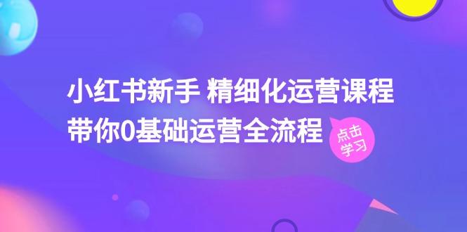 小红书新手 精细化运营课程，带你0基础运营全流程(41节视频课_就是爱分享