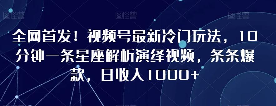 全网首发！视频号最新冷门玩法，10分钟一条星座解析演绎视频，条条爆款，日收入1000+【揭秘】_就是爱分享