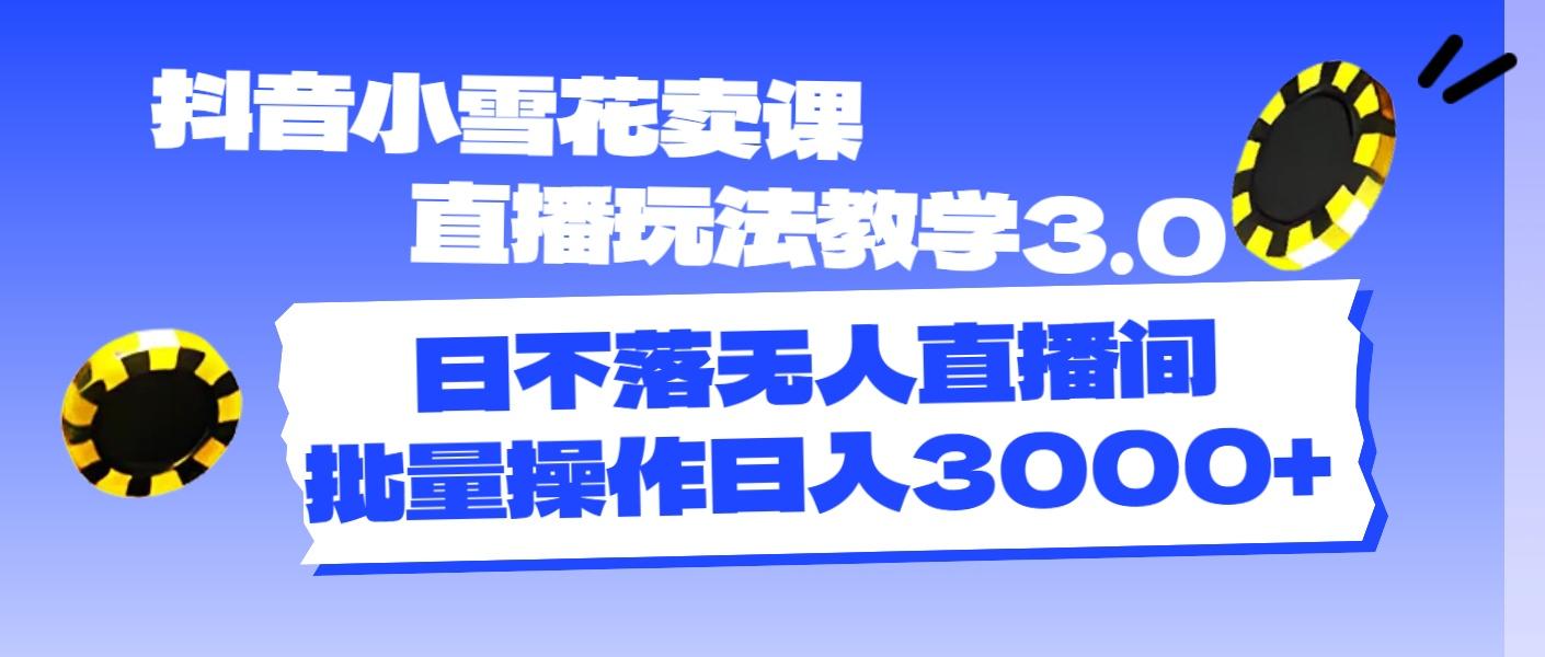 抖音小雪花卖课直播玩法教学3.0，日不落无人直播间，批量操作日入3000+_就是爱分享