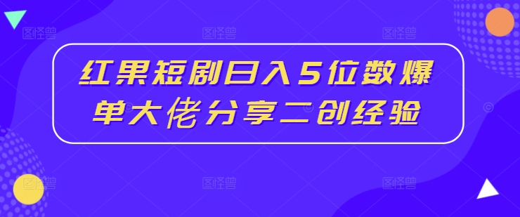 红果短剧日入5位数爆单大佬分享二创经验_就是爱分享