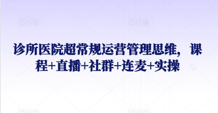 诊所医院超常规运营管理思维，课程+直播+社群+连麦+实操_就是爱分享