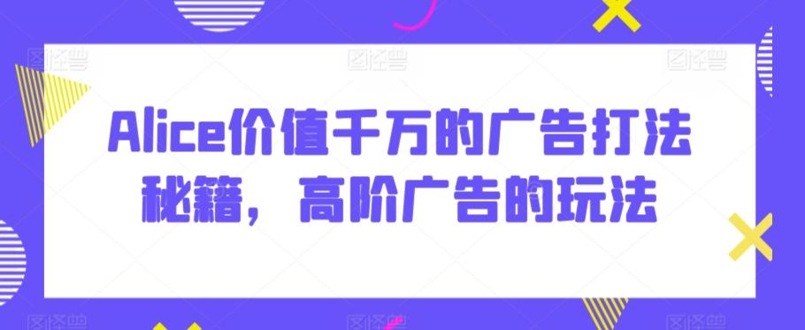 Alice价值千万的广告打法秘籍，高阶广告的玩法_就是爱分享