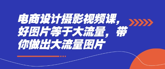 电商设计摄影视频课，好图片等于大流量，带你做出大流量图片_就是爱分享