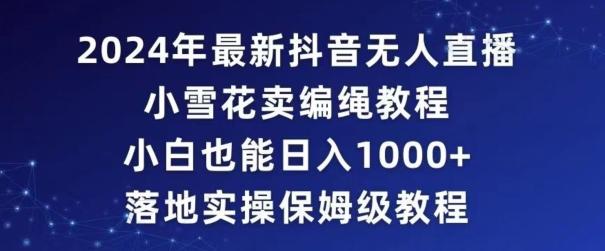 2024年抖音最新无人直播小雪花卖编绳项目，小白也能日入1000+落地实操保姆级教程【揭秘】_就是爱分享