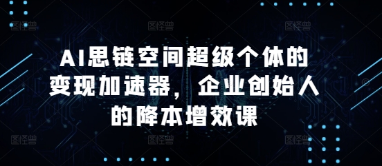AI思链空间超级个体的变现加速器，企业创始人的降本增效课_就是爱分享