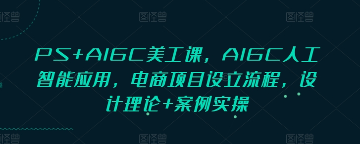 PS+AIGC美工课，AIGC人工智能应用，电商项目设立流程，设计理论+案例实操_就是爱分享