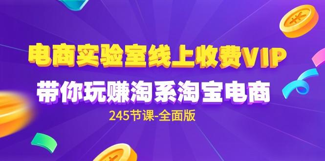 (9859期)电商-实验室 线上收费VIP，带你玩赚淘系淘宝电商(245节课-全面版)_就是爱分享
