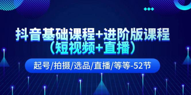 抖音基础课程+进阶版课程(短视频+直播)起号/拍摄/选品/直播/等等(52节)_就是爱分享