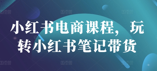 小红书电商课程，玩转小红书笔记带货_就是爱分享