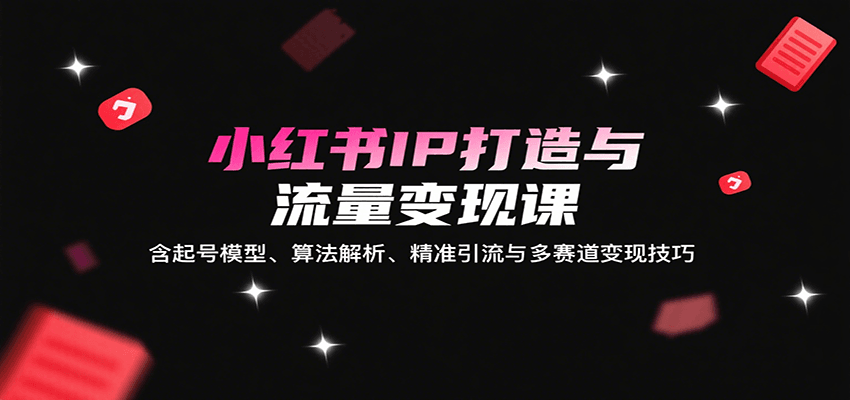小红书IP打造与流量变现课：含起号模型、算法解析、精准引流与多赛道变现技巧_就是爱分享
