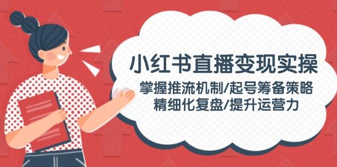 小红书直播变现实操：掌握推流机制/起号筹备策略/精细化复盘/提升运营力_就是爱分享