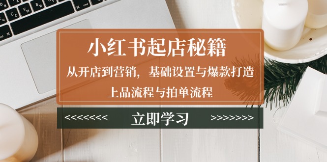 小红书起店秘籍：从开店到营销，基础设置与爆款打造、上品流程与拍单流程_就是爱分享