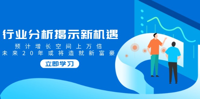 行业分析揭示新机遇，预计增长空间上万倍，未来20年或将造就新富豪_就是爱分享