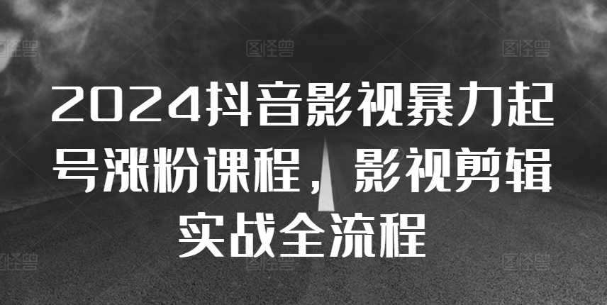 2024抖音影视暴力起号涨粉课程，影视剪辑搬运实战全流程_就是爱分享