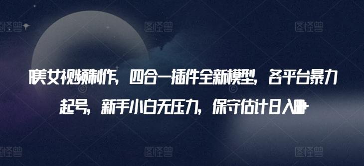 AI美女视频制作，四合一插件全新模型，各平台暴力起号，新手小白无压力，保守估计日入600+【揭秘】_就是爱分享