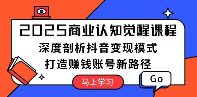 2025商业认知觉醒课程：深度剖析抖音变现模式，打造赚钱账号新路径_就是爱分享