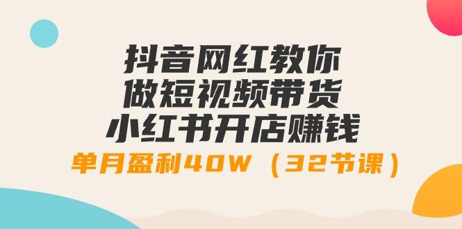 抖音网红教你做短视频带货+小红书开店赚钱，单月盈利40W(32节课)_就是爱分享