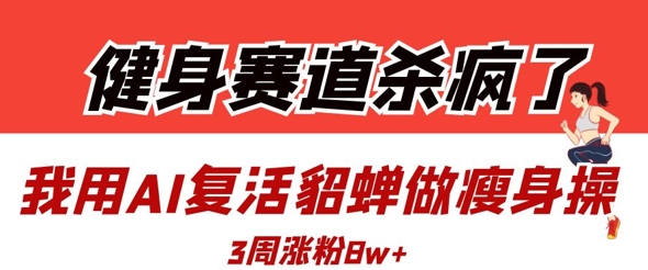 健身赛道杀疯了？我用AI复活貂蝉做瘦身操，3周涨粉8W_就是爱分享