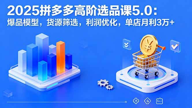 （16019期）2025拼多多高阶选品课5.0：爆品模型，货源筛选，利润优化，单店月利3万+_就是爱分享